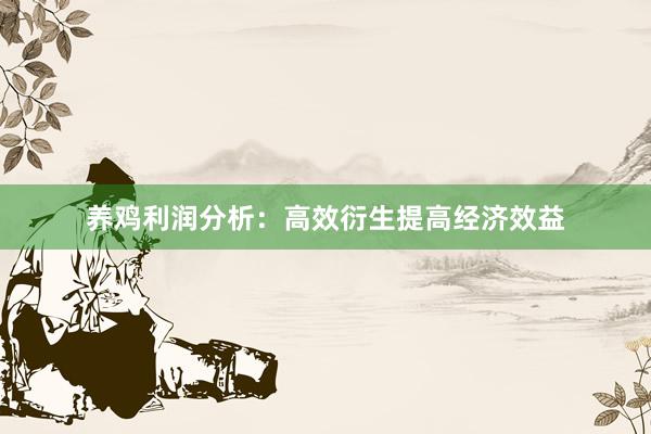 养鸡利润分析：高效衍生提高经济效益