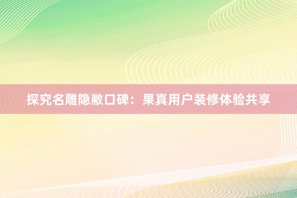 探究名雕隐敝口碑：果真用户装修体验共享