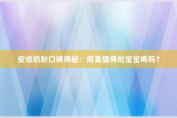 安培奶粉口碑揭秘：简直值得给宝宝喝吗？